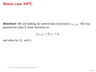 Worst-case MPC
Attention! We are looking for control laws (functions) uk+j|k. We may
parametrise (why?) these functions as
uk+j|k = Kjej + bj,
and solve for Kj and bj.
There exist other parametrisations as well.
38 / 89
 
