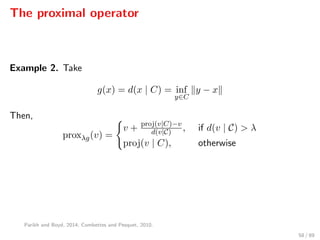 The proximal operator
Example 2. Take
g(x) = d(x | C) = inf
y∈C
y − x
Then,
proxλg(v) =
v + proj(v|C)−v
d(v|C) , if d(v | C) > λ
proj(v | C), otherwise
Parikh and Boyd, 2014; Combettes and Pesquet, 2010.
58 / 89
 