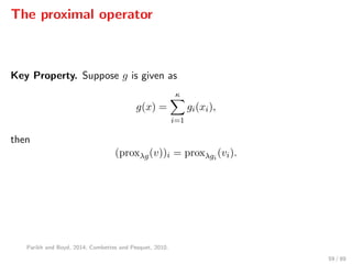 The proximal operator
Key Property. Suppose g is given as
g(x) =
κ
i=1
gi(xi),
then
(proxλg(v))i = proxλgi
(vi).
Parikh and Boyd, 2014; Combettes and Pesquet, 2010.
59 / 89
 