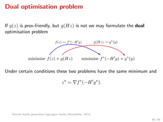 Dual optimisation problem
If g(z) is prox-friendly, but g(Hz) is not we may formulate the dual
optimisation problem
Under certain conditions these two problems have the same minimum and
z = f∗
(−H y ).
Fenchel duality generalises Lagrangian duality (Rockafellar, 1972).
65 / 89
 