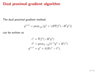 Dual proximal gradient algorithm
The dual proximal gradient method
yν+1
= proxγg∗ (yν
+ γH f∗
(−H yν
))
can be written as
zν
= f∗
(−H yν
)
tν
= proxλ−1g(λ−1
yν
+ Hzν
)
yν+1
= yν
+ λ(Hzν
− tν
).
68 / 89
 