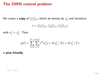 The DWN control problem
We create a copy of {xi
j}j,i which we denote by χi
j and introduce
t = ({xi
j}j,i, {χi
j}j,i, {ui
j}j,i)
with xi
j = χi
j. Then
g(t) =
N−1
j=0
µ(j)
i=1
S
(xi
j) + δ(χi
j | X) + δ(ui
j | U)
is prox-friendly.
It is t = Hz.
73 / 89
 
