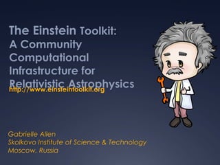 The Einstein Toolkit:
A Community
Computational
Infrastructure for
Relativistic Astrophysics
Gabrielle Allen
Skolkovo Institute of Science & Technology
Moscow, Russia
http://www.einsteintoolkit.org
 