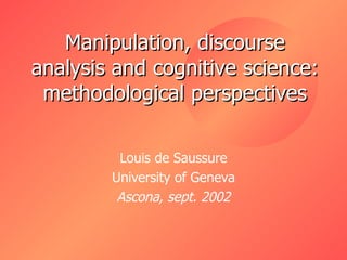 Manipulation, discourse analysis and cognitive science: methodological perspectives Louis de Saussure University of Geneva Ascona, sept. 2002 