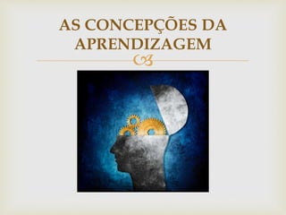 
AS CONCEPÇÕES DA
APRENDIZAGEM
 