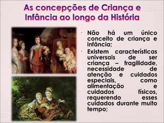 Não há um único conceito de criança e infância; Existem características universais de ser criança – fragilidade, necessidade de atenção e cuidados especiais, como alimentação e cuidados físicos, requerendo esses cuidados durante muito tempo; 