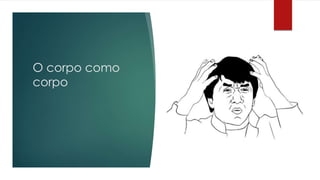 O corpo como
corpo
 