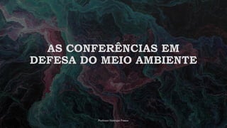 AS CONFERÊNCIAS EM
DEFESA DO MEIO AMBIENTE
Professor Henrique Pontes
 