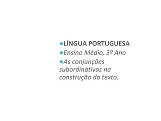 ●LÍNGUA PORTUGUESA
●Ensino Médio, 3º Ano
●As conjunções
subordinativas na
construção do texto.
 