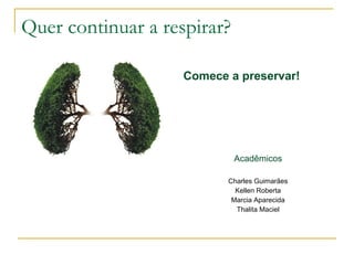 Quer continuar a respirar? 
Comece a preservar! 
Acadêmicos 
Charles Guimarães 
Kellen Roberta 
Marcia Aparecida 
Thalita Maciel 

