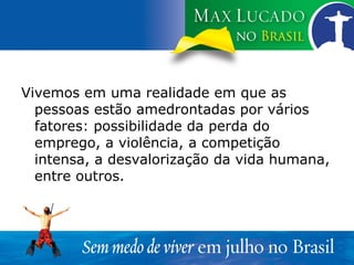 Vivemos em uma realidade em que as pessoas estão amedrontadas por vários fatores: possibilidade da perda do emprego, a violência, a competição intensa, a desvalorização da vida humana, entre outros. 
