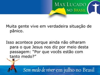 Muita gente vive em verdadeira situação de pânico. Isso acontece porque ainda não olharam para o que Jesus nos diz por meio desta passagem: “Por que vocês estão com tanto medo?” 