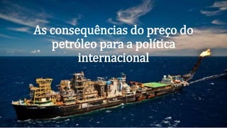 As consequências do preço do
petróleo para a política
internacional
 
