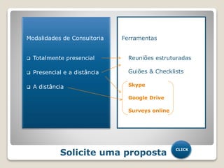 Modalidades de Consultoria
 Totalmente presencial
 Presencial e a distância
 A distância
Solicite uma proposta
CLICK
Ferramentas
 Reuniões estruturadas
Guiões & Checklists
 Skype
 Google Drive
 Surveys online
 