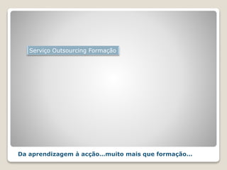 Serviço Outsourcing Formação
Da aprendizagem à acção…muito mais que formação…
 