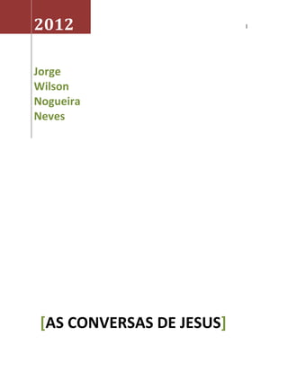 2012                       1




Jorge
Wilson
Nogueira
Neves




 [AS CONVERSAS DE JESUS]
 