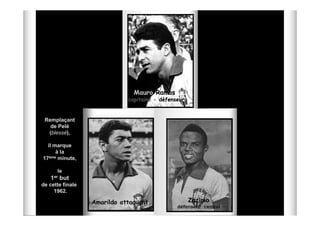 Mauro Ramos
                             capitaine - défenseur


 Remplaçant
   de Pelé
  (blessé),
   blessé),

  il marque
      à la
17 ème minute,



      le
   1er but
de cette finale
     1962.

                  Amarildo attaquant                 Zózimo
                                               défenseur central
 