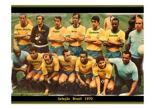 Carlos Alberto               Felix            Piazza            Brito          Clodoaldo
                                                                                                  Everaldo




                  Jairzinho

                                      Gérson            Tostão           Pelé
                                                                                       Rivelino




courtesy of : botoesparasempre.blogspot.com


                                                   Seleção Brasil 1970
 