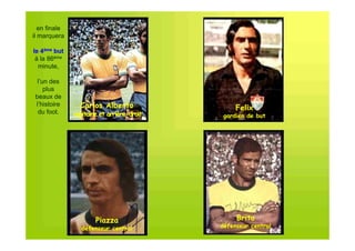 en finale
il marquera

le 4ème but
 à la 86ème
  minute,

  l’un des
     plus
 beaux de
 l’histoire      Carlos Alberto                  Felix
  du foot.     capitaine et arrière-droit
                            arrière-         gardien de but




                       Piazza                    Brito
                  défenseur central         défenseur central
 