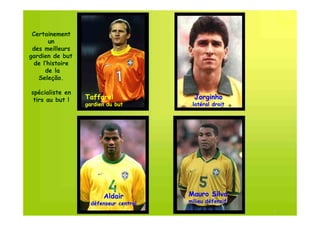 Certainement
       un
 des meilleurs
gardien de but
  de l’histoire
      de la
   Seleção.
   Seleção.

spécialiste en
 tirs au but !    Taffarel                Jorginho
                  gardien du but         latéral droit




                        Aldair          Mauro Silva
                    défenseur central   milieu défensif
 