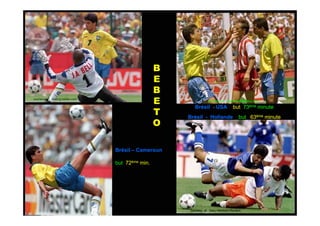 B
                                                     E
                                                     B
courtesy of : betting.betfair.com
                                                     E               courtesy of: esquadraiinterativo.com

                                                            Brésil - USA              but 73ème minute
                                                     T   Brésil - Hollande                but 63ème minute
                                                     O

                                    Brésil – Cameroun

                                    but 72ème min.




                                                          courtesy of: Gary Hershorn.Reuters
 