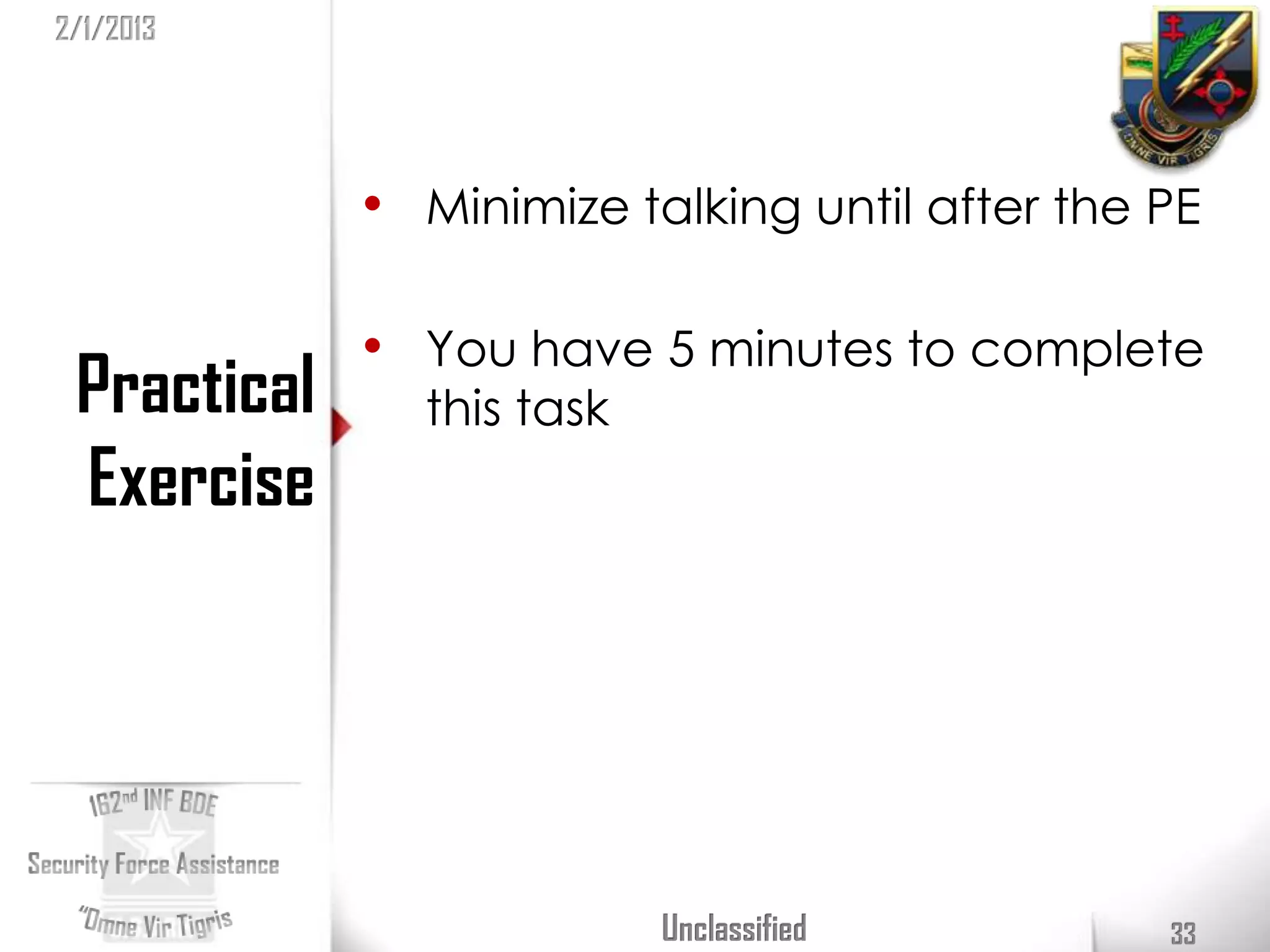 2/1/2013




             • Minimize talking until after the PE

             • You have 5 minutes to complete
 Practical     this task
 Exercise




                           Unclassified         33
 