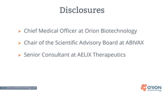 2 | www.orionbiotechnology.com Confidential
Disclosures
Ø Chief Medical Officer at Orion Biotechnology
Ø Chair of the Scientific Advisory Board at ABIVAX
Ø Senior Consultant at AELIX Therapeutics
 