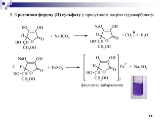 13
5. З розчином феруму (II) сульфату у присутності натрію гідрокарбонату:
O
OHOH
O
CH
H
CH2
OH
OH O
OHNaO
O
CH
H
CH2
OH
OH
+ NaHCO3
+ CO2 + H2O
O
OHNaO
O
CH
H
CH2
OH
OH O
OHO
O
CH
H
CH2OH
OH
2
Fe
2+
+ FeSO4
+ Na2SO42
фіолетове забарвлення
 