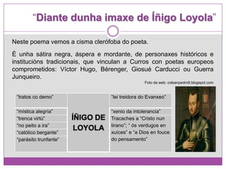 “Diante dunha imaxe de Íñigo Loyola”
“tratos co demo”
ÍÑIGO DE
LOYOLA
“lei treidora do Evanxeo”
“mística alegría” “xenio d...