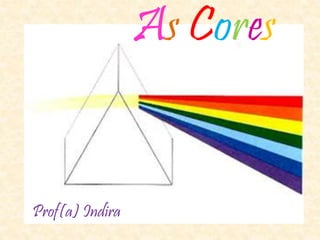 As Cores
Prof(a) Indira
 