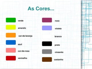 As Cores...
verde
amarelo
cor-de-laranja
azul
cor-de-rosa
vermelho
roxo
violeta
branco
preto
cinzento
castanho
 