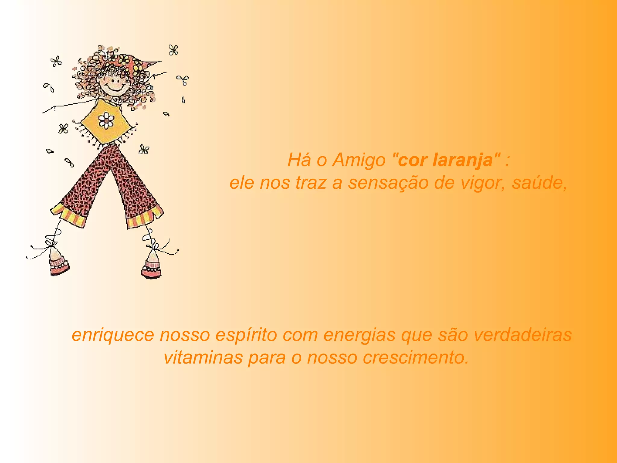   Há o Amigo " cor laranja " :  ele nos traz a sensação de vigor, saúde,   enriquece nosso espírito com energias que são verdadeiras vitaminas para o nosso crescimento.   