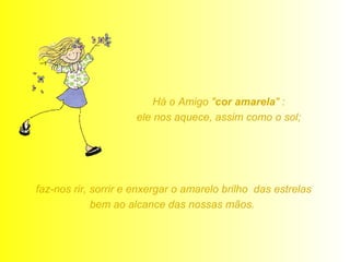 Há o Amigo " cor amarela " :  ele nos aquece, assim como o sol;  faz-nos rir, sorrir e enxergar o amarelo brilho  das estrelas bem ao alcance das nossas mãos.  