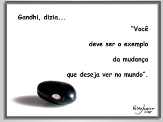 “ Você deve ser o exemplo da mudança que deseja ver no mundo“. Gandhi, dizia... 