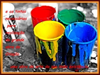 e as tintas  necessárias para  realização da grande  obra da  Criação uma obra de arte da sua linda existência. 