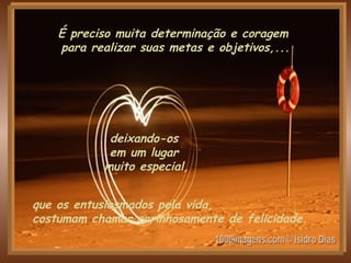 que os entusiasmados pela vida,  costumam chamar carinhosamente de felicidade. deixando-os  em um lugar  muito especial, É preciso muita determinação e coragem  para realizar suas metas e objetivos,... 
