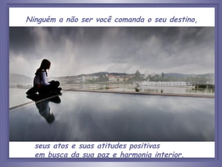 Ninguém a não ser você comanda o seu destino, seus atos e suas atitudes positivas  em busca da sua paz e harmonia interior. 
