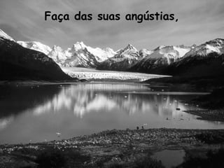 Faça das suas angústias,
 