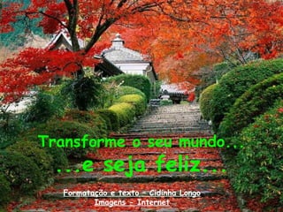 Transforme o seu mundo...
...e seja feliz...
Formatação e texto – Cidinha Longo
Imagens - Internet
 
