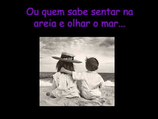 Ou quem sabe sentar na
areia e olhar o mar...

 