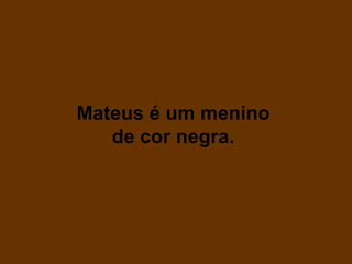 Mateus é um menino
   de cor negra.
 