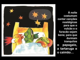 À noite
     costumam
cantar canções
    nostálgicas
     para que o
     vulcão e o
 furacão sejam
bons; para que
       durmam
     tranquilos
o papagaio,
a tartaruga e
o caimão…
 