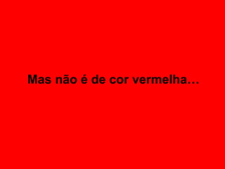 Mas não é de cor vermelha…
 