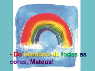 - Do tamanho de todas as
cores, Mateus!
 