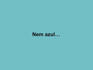 Nem azul…
 