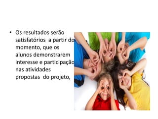 • Os resultados serão
satisfatórios a partir do
momento, que os
alunos demonstrarem
interesse e participação
nas atividades
propostas do projeto,
 