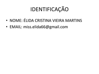 IDENTIFICAÇÃO
• NOME: ÉLIDA CRISTINA VIEIRA MARTINS
• EMAIL: miss.elida66@gmail.com
 