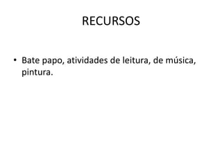 RECURSOS
• Bate papo, atividades de leitura, de música,
pintura.
 