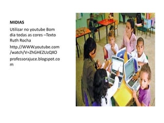 MIDIAS
Utilizar no youtube Bom
dia todas as cores –Texto
Ruth Rocha
http.//WWW.youtube.com
/watch/V=ZhGHEZUzQXO
professorajuce.blogspot.co
m
 