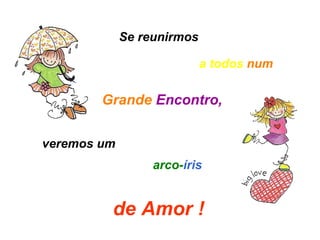 Se reunirmos veremos um Grande   Encontro,  de Amor !  a todos   num arco- íris 